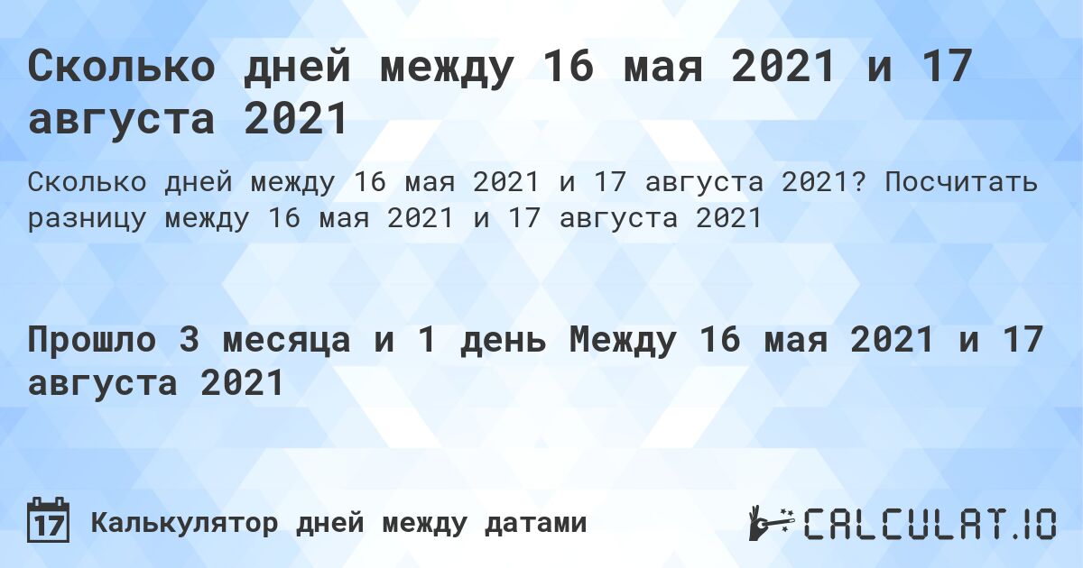 Сколько дней между 16 мая 2021 и 17 августа 2021. Посчитать разницу между 16 мая 2021 и 17 августа 2021