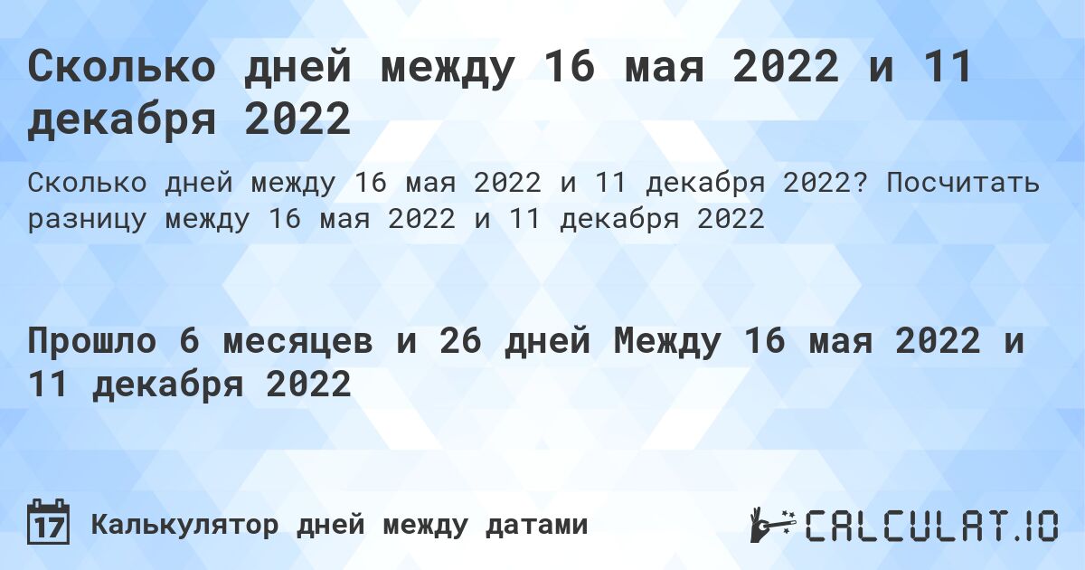 Сколько дней между 16 мая 2022 и 11 декабря 2022. Посчитать разницу между 16 мая 2022 и 11 декабря 2022