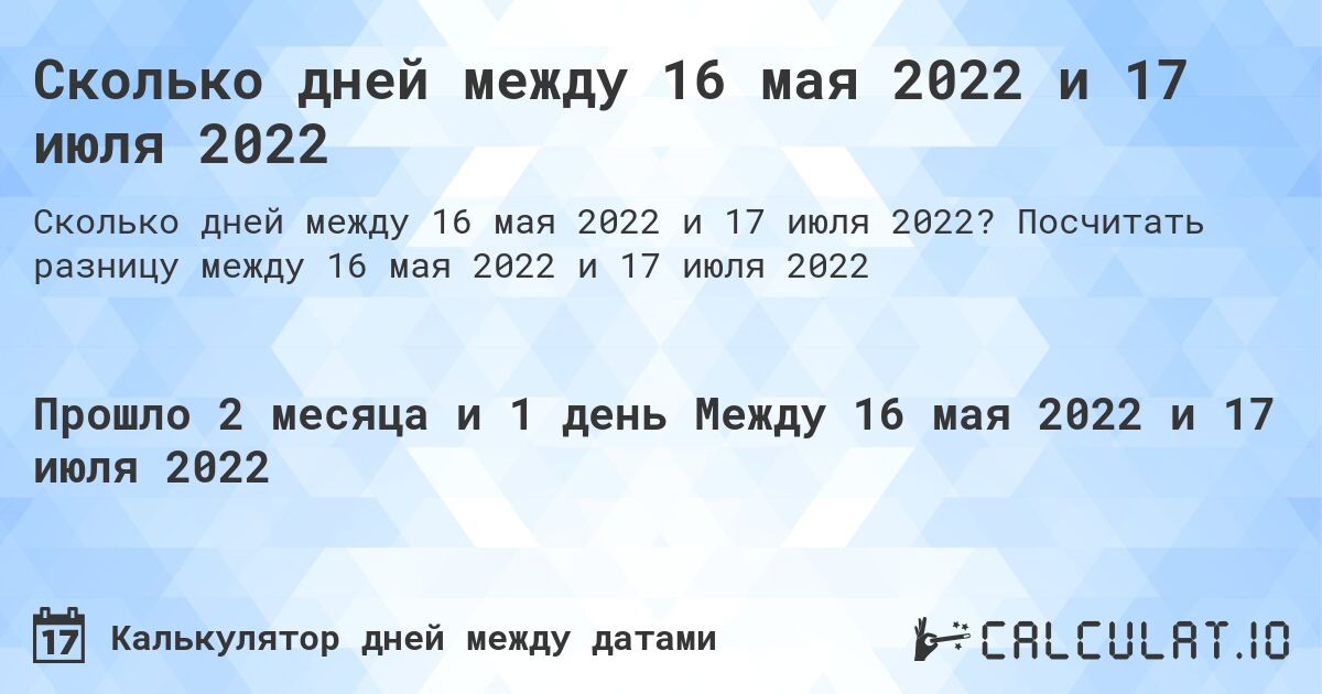 Сколько дней между 16 мая 2022 и 17 июля 2022. Посчитать разницу между 16 мая 2022 и 17 июля 2022