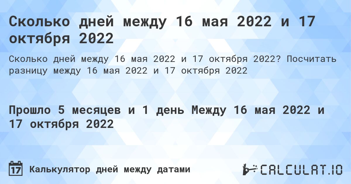 Сколько дней между 16 мая 2022 и 17 октября 2022. Посчитать разницу между 16 мая 2022 и 17 октября 2022