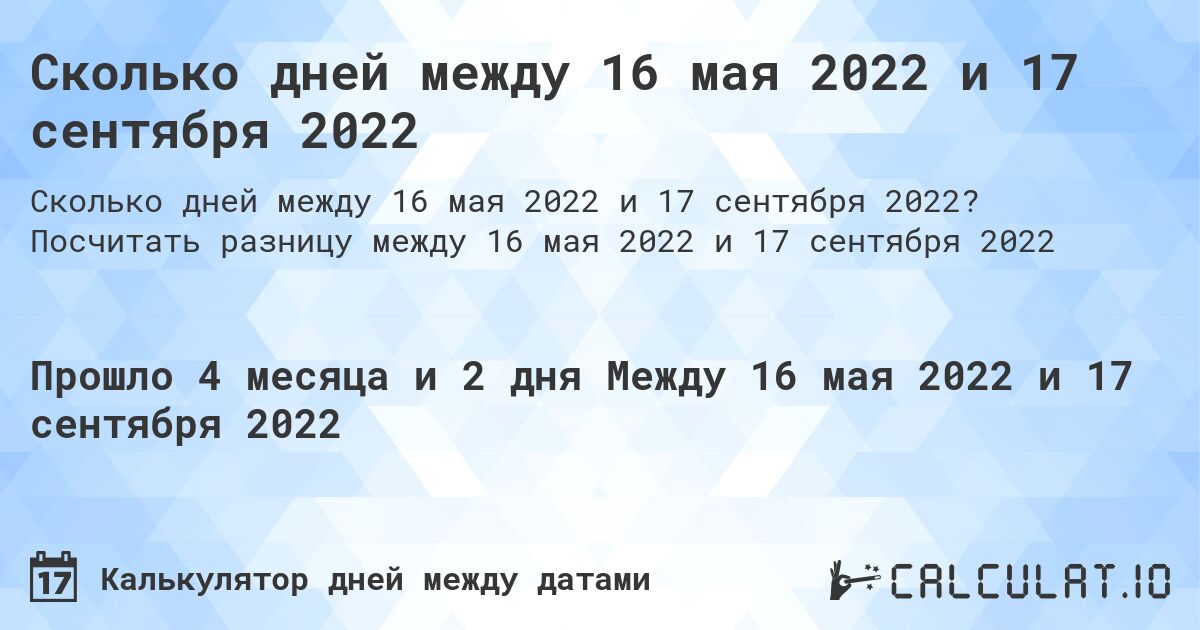 Сколько дней между 16 мая 2022 и 17 сентября 2022. Посчитать разницу между 16 мая 2022 и 17 сентября 2022