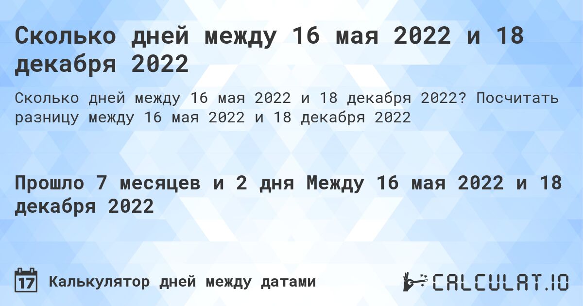 Сколько дней между 16 мая 2022 и 18 декабря 2022. Посчитать разницу между 16 мая 2022 и 18 декабря 2022