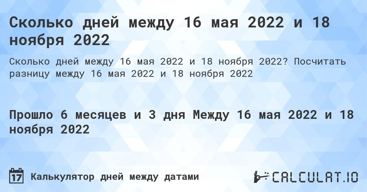 Сколько дней между 16 мая 2022 и 18 ноября 2022. Посчитать разницу между 16 мая 2022 и 18 ноября 2022