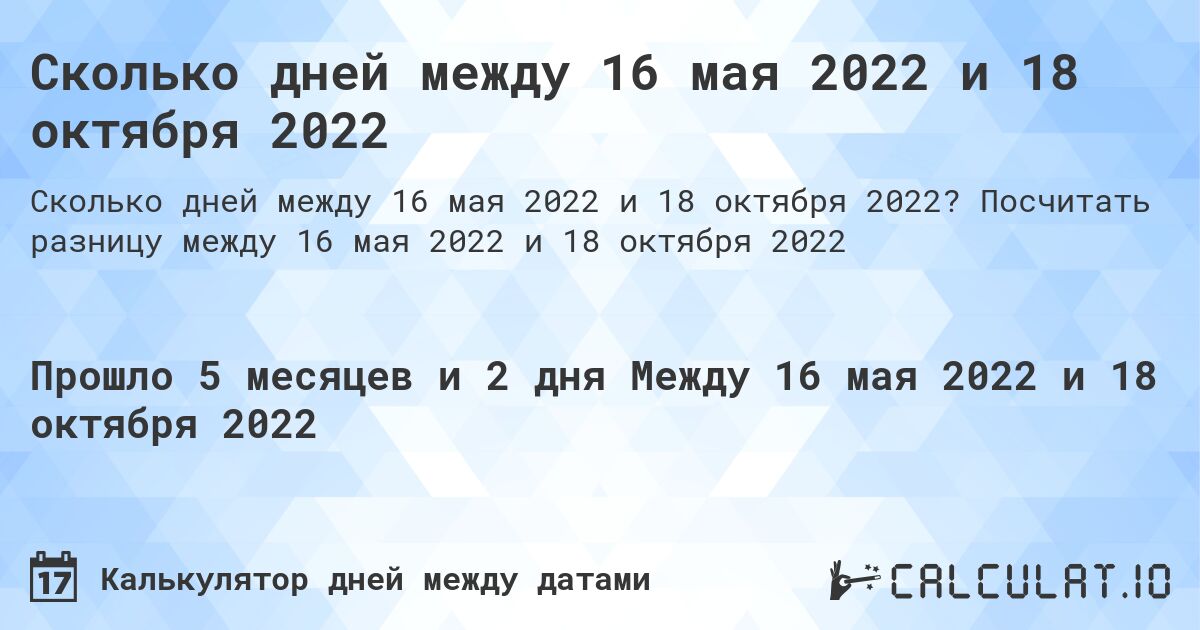 Сколько дней между 16 мая 2022 и 18 октября 2022. Посчитать разницу между 16 мая 2022 и 18 октября 2022