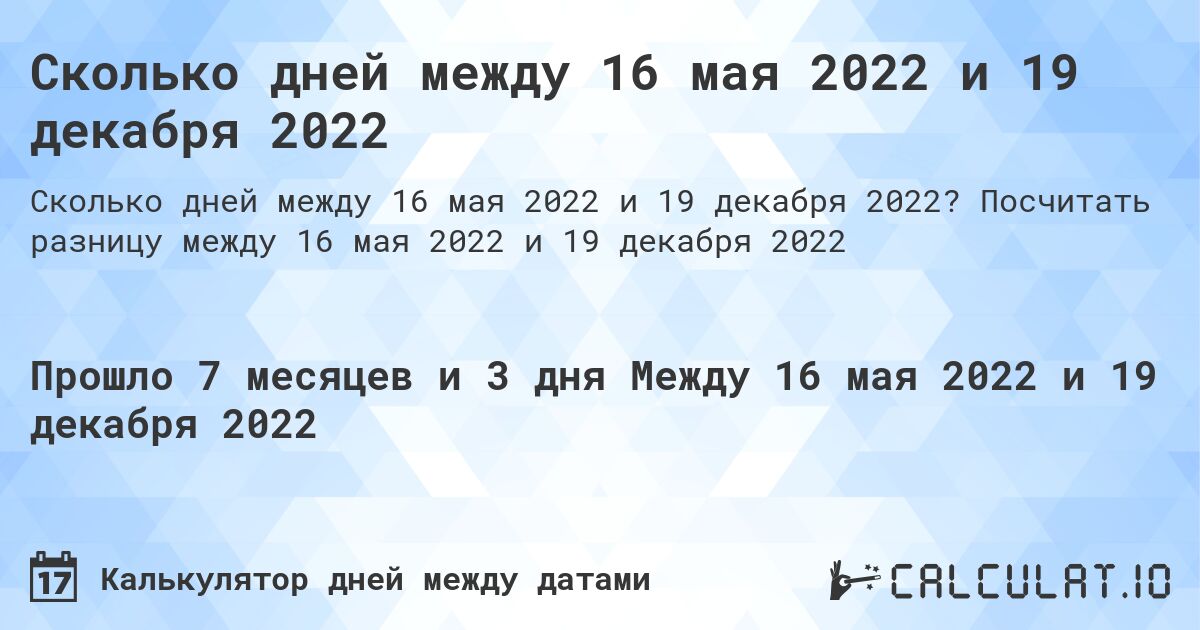 Сколько дней между 16 мая 2022 и 19 декабря 2022. Посчитать разницу между 16 мая 2022 и 19 декабря 2022