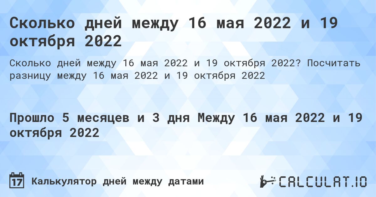 Сколько дней между 16 мая 2022 и 19 октября 2022. Посчитать разницу между 16 мая 2022 и 19 октября 2022