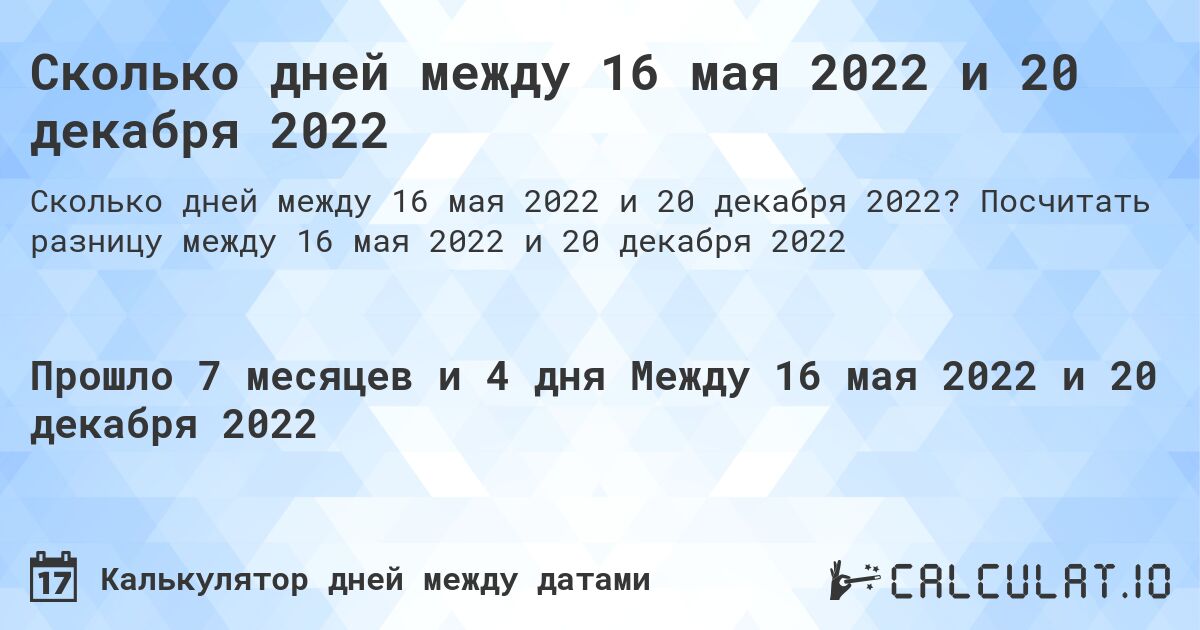 Сколько дней между 16 мая 2022 и 20 декабря 2022. Посчитать разницу между 16 мая 2022 и 20 декабря 2022