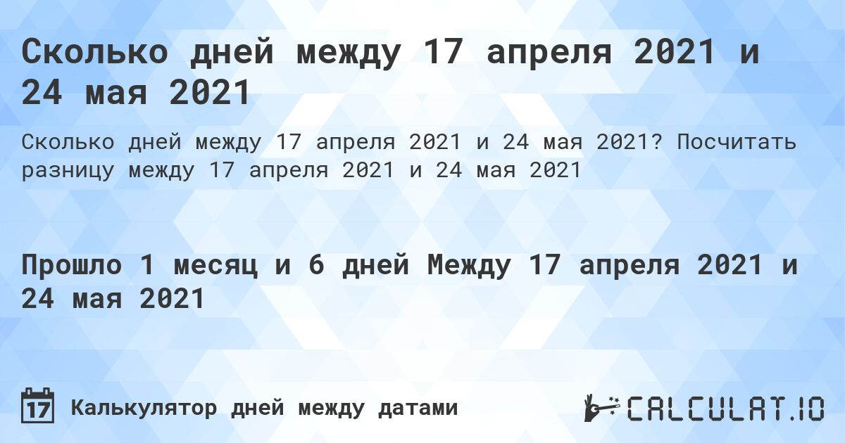 Сколько дней между 17 апреля 2021 и 24 мая 2021. Посчитать разницу между 17 апреля 2021 и 24 мая 2021