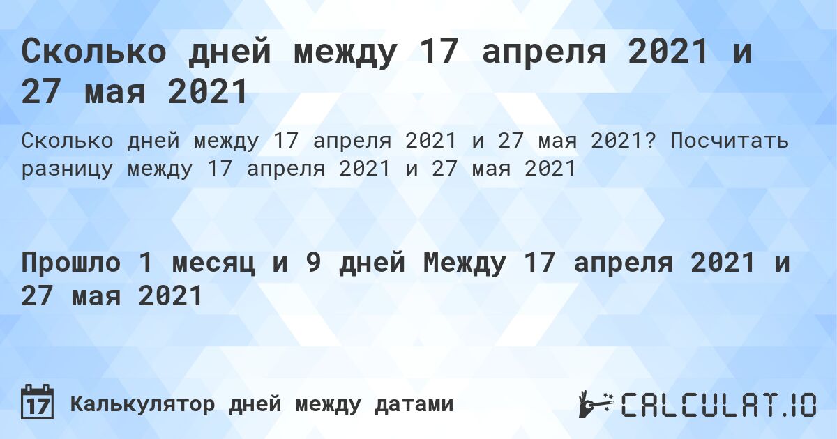 Сколько дней между 17 апреля 2021 и 27 мая 2021. Посчитать разницу между 17 апреля 2021 и 27 мая 2021