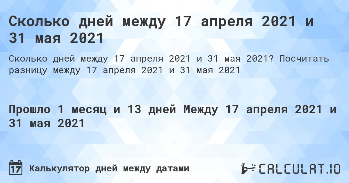 Сколько дней между 17 апреля 2021 и 31 мая 2021. Посчитать разницу между 17 апреля 2021 и 31 мая 2021