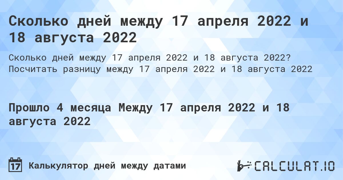 Сколько дней между 17 апреля 2022 и 18 августа 2022. Посчитать разницу между 17 апреля 2022 и 18 августа 2022