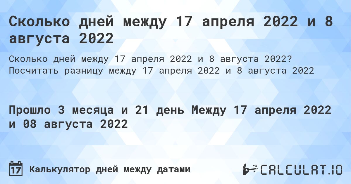 Сколько дней между 17 апреля 2022 и 8 августа 2022. Посчитать разницу между 17 апреля 2022 и 8 августа 2022