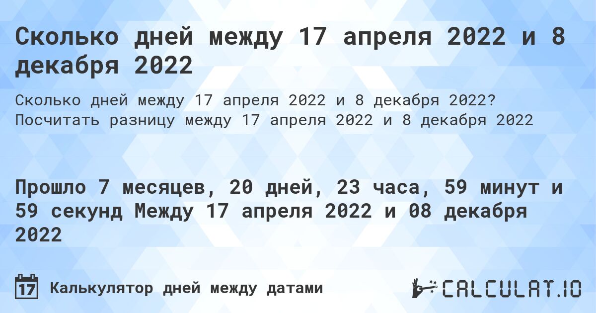 Сколько дней между 17 апреля 2022 и 8 декабря 2022. Посчитать разницу между 17 апреля 2022 и 8 декабря 2022