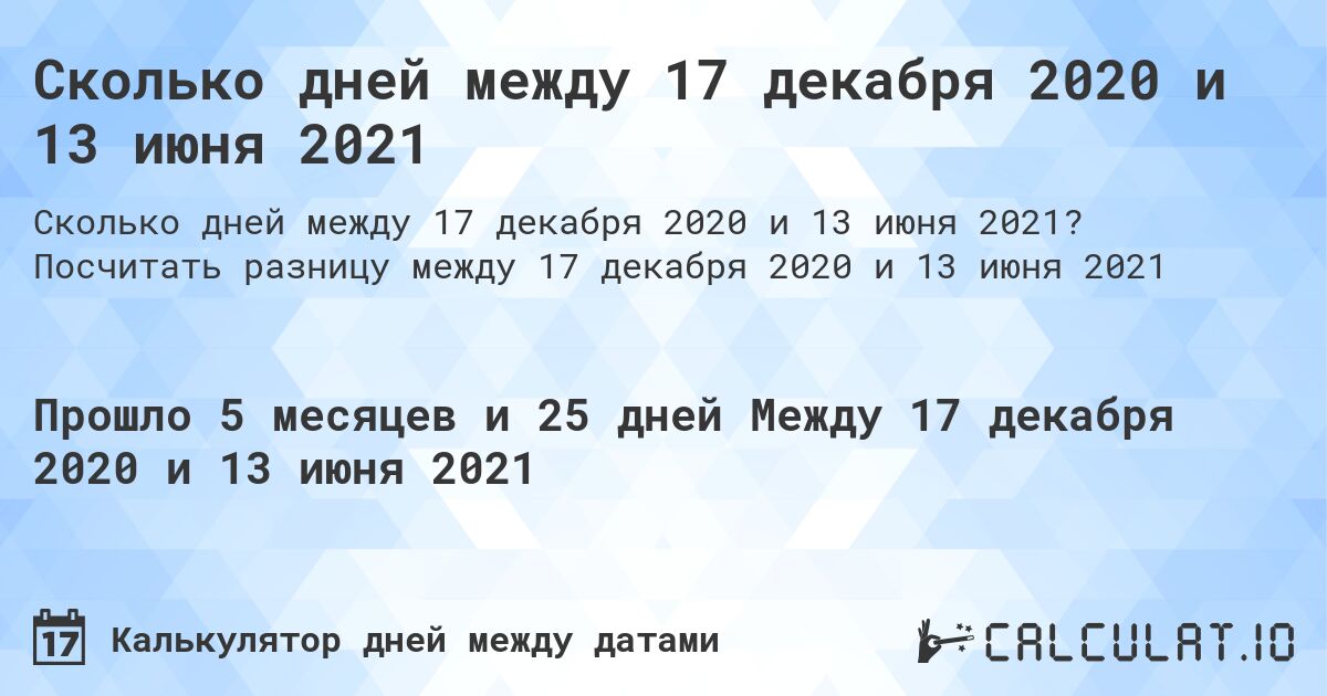 Сколько дней между 17 декабря 2020 и 13 июня 2021. Посчитать разницу между 17 декабря 2020 и 13 июня 2021