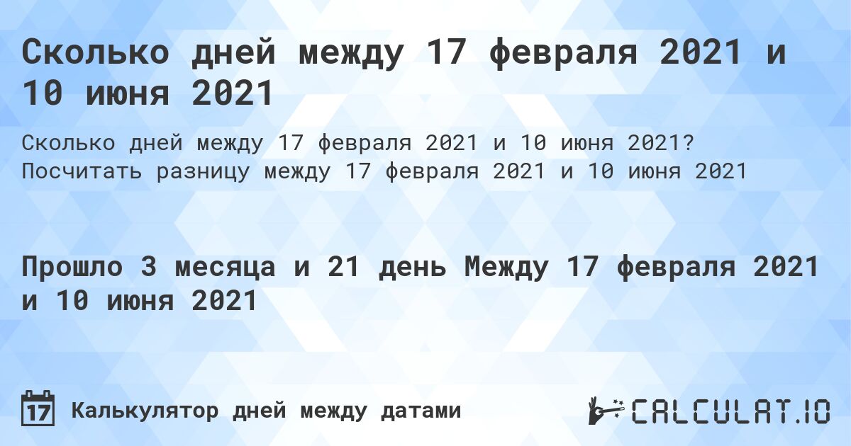 Сколько дней между 17 февраля 2021 и 10 июня 2021. Посчитать разницу между 17 февраля 2021 и 10 июня 2021