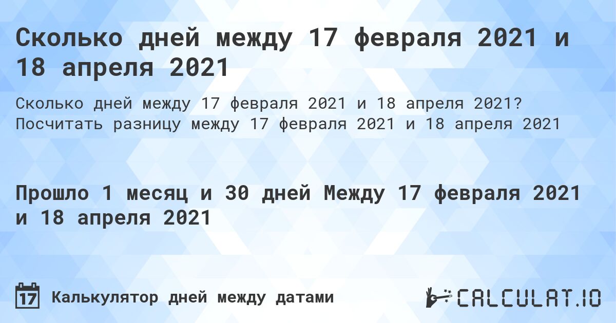 Сколько дней между 17 февраля 2021 и 18 апреля 2021. Посчитать разницу между 17 февраля 2021 и 18 апреля 2021