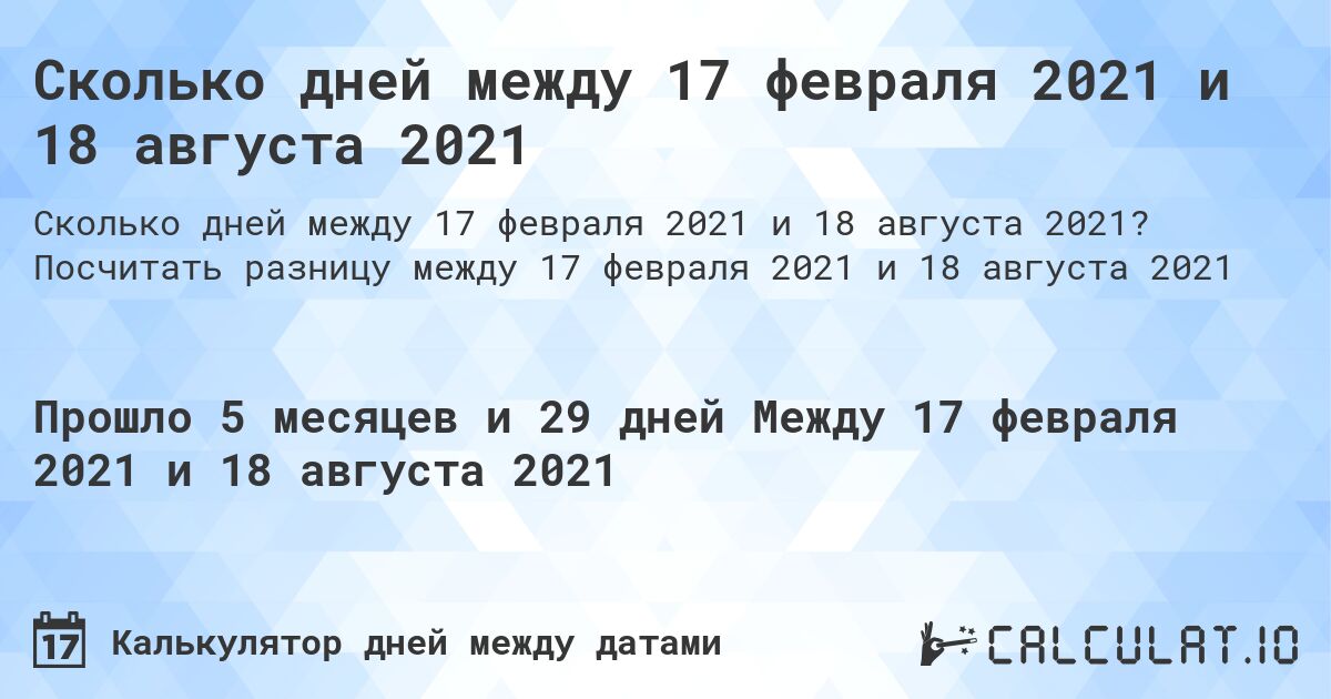 Сколько дней между 17 февраля 2021 и 18 августа 2021. Посчитать разницу между 17 февраля 2021 и 18 августа 2021