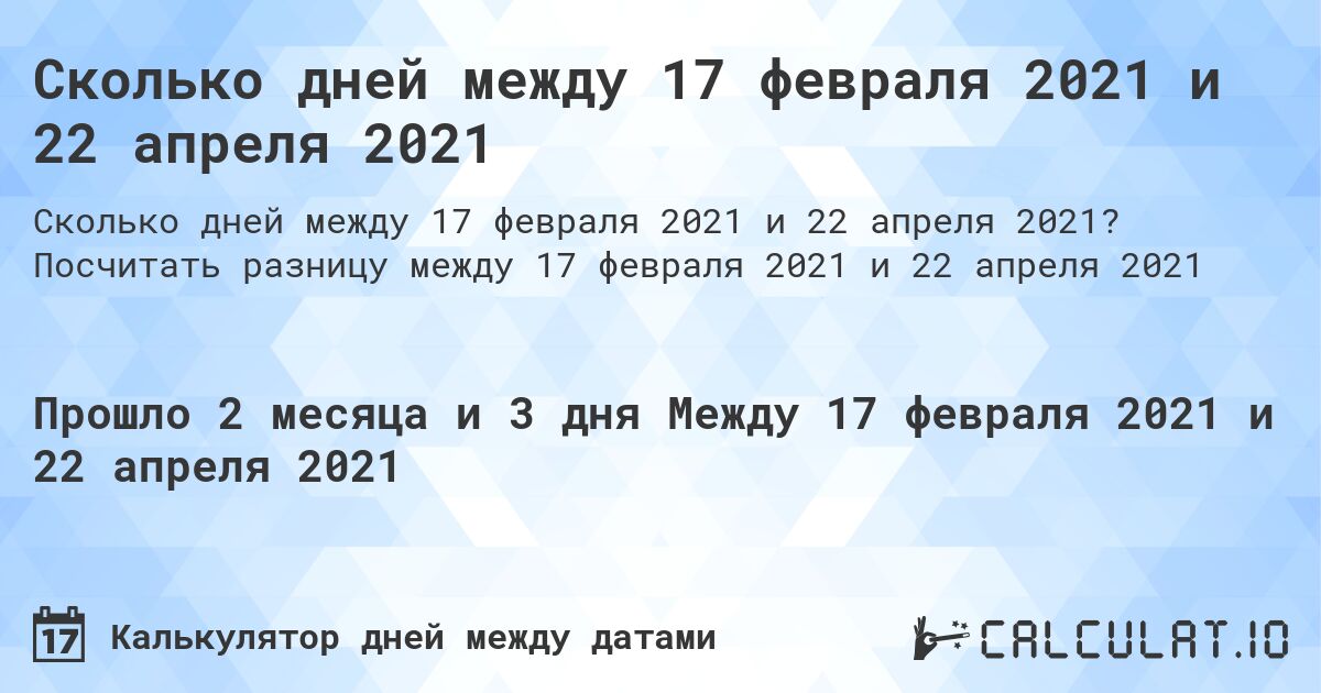 Сколько дней между 17 февраля 2021 и 22 апреля 2021. Посчитать разницу между 17 февраля 2021 и 22 апреля 2021