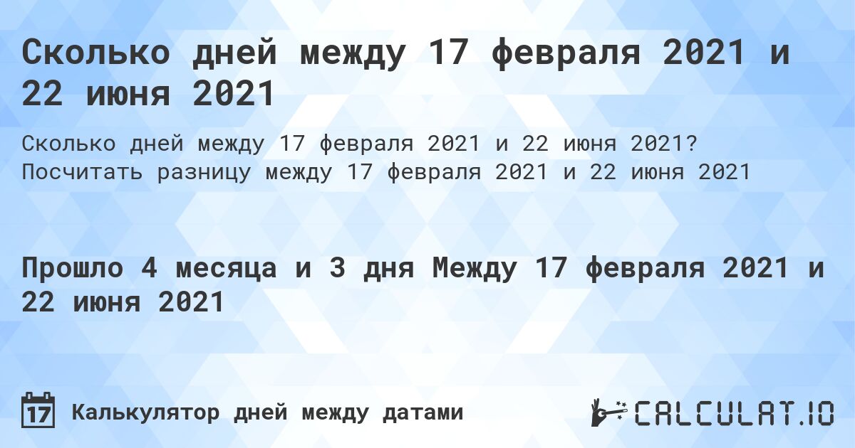 Сколько дней между 17 февраля 2021 и 22 июня 2021. Посчитать разницу между 17 февраля 2021 и 22 июня 2021