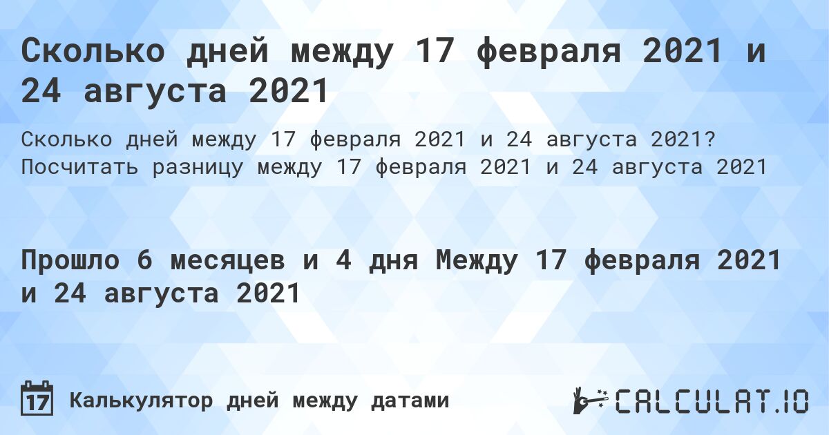 Сколько дней между 17 февраля 2021 и 24 августа 2021. Посчитать разницу между 17 февраля 2021 и 24 августа 2021