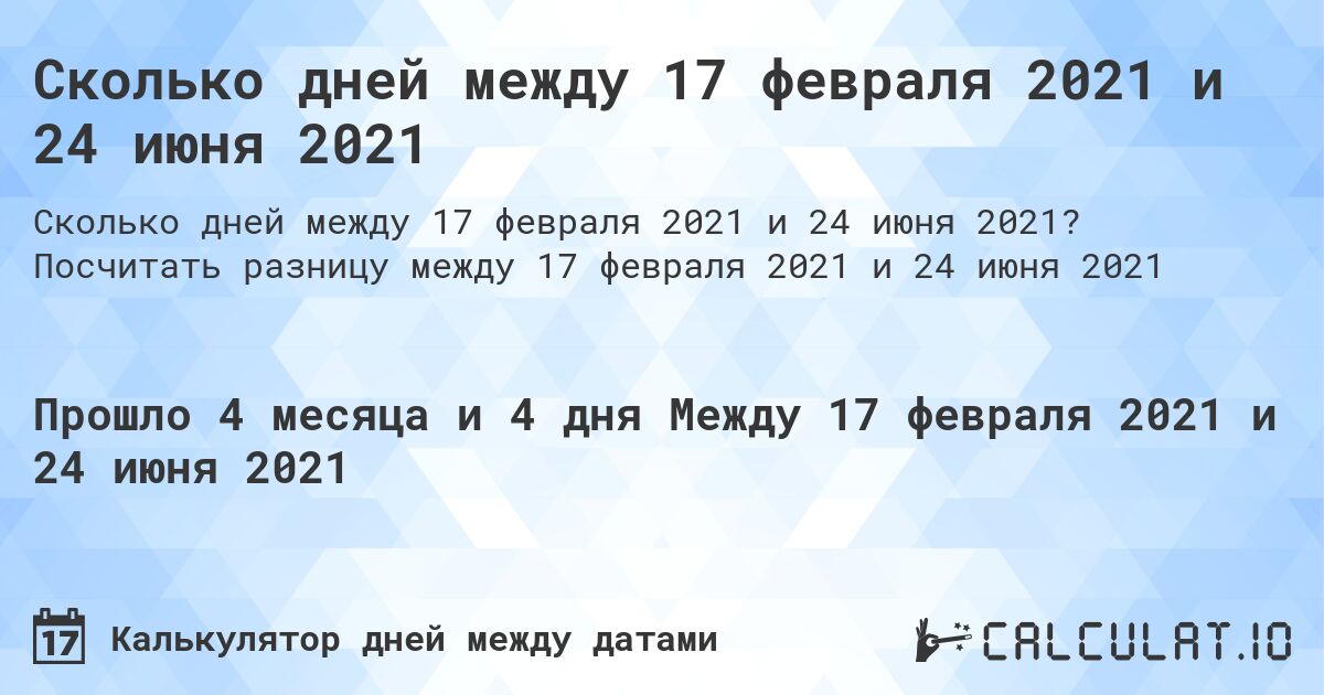 Сколько дней между 17 февраля 2021 и 24 июня 2021. Посчитать разницу между 17 февраля 2021 и 24 июня 2021