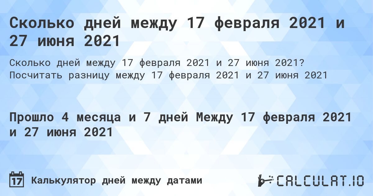 Сколько дней между 17 февраля 2021 и 27 июня 2021. Посчитать разницу между 17 февраля 2021 и 27 июня 2021