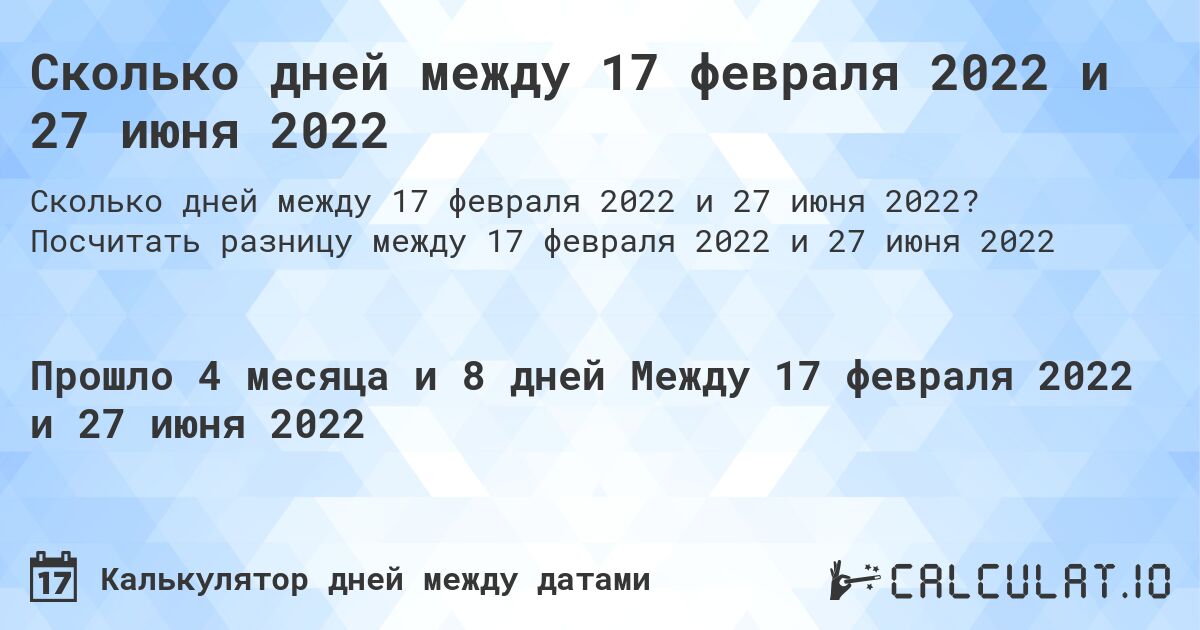 Сколько дней между 17 февраля 2022 и 27 июня 2022. Посчитать разницу между 17 февраля 2022 и 27 июня 2022