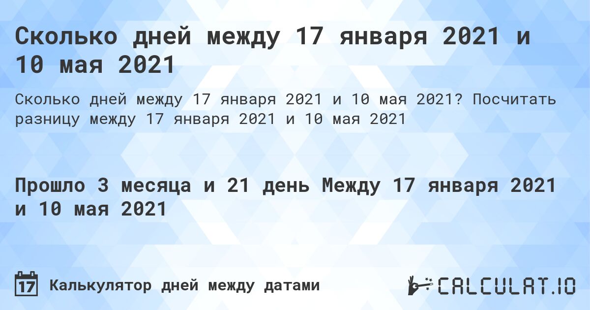 Сколько дней между 17 января 2021 и 10 мая 2021. Посчитать разницу между 17 января 2021 и 10 мая 2021