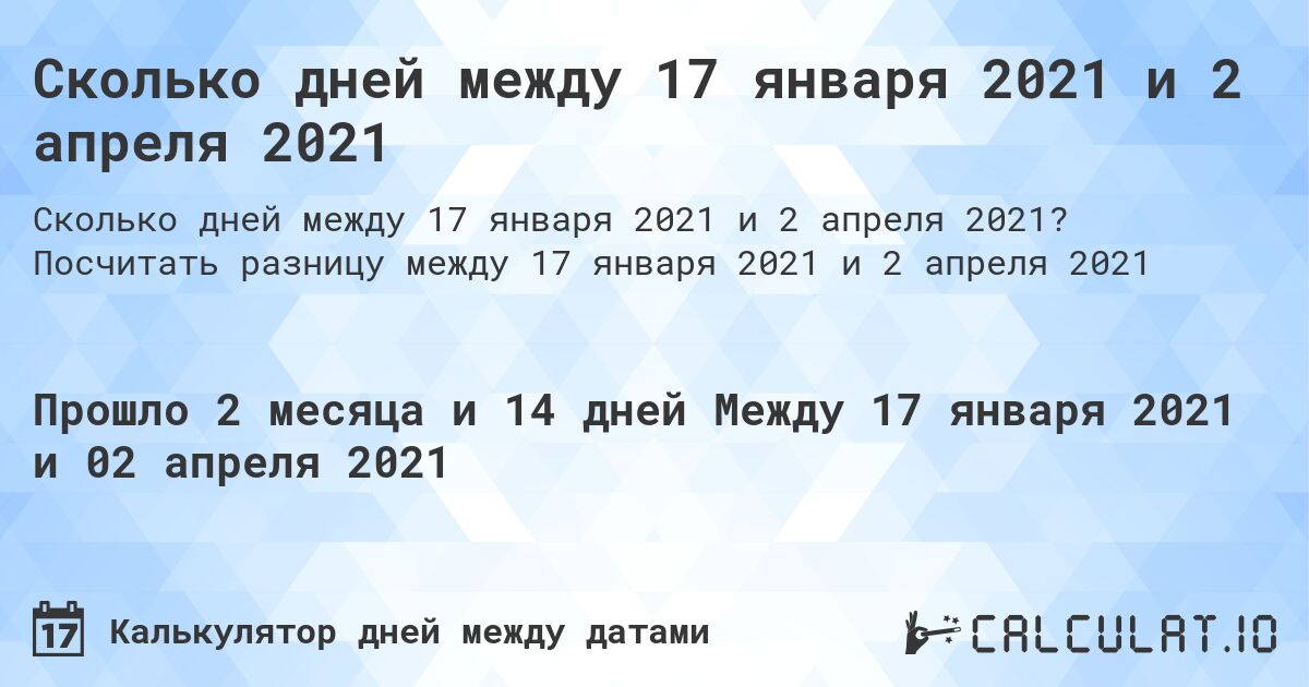 Сколько дней между 17 января 2021 и 2 апреля 2021. Посчитать разницу между 17 января 2021 и 2 апреля 2021