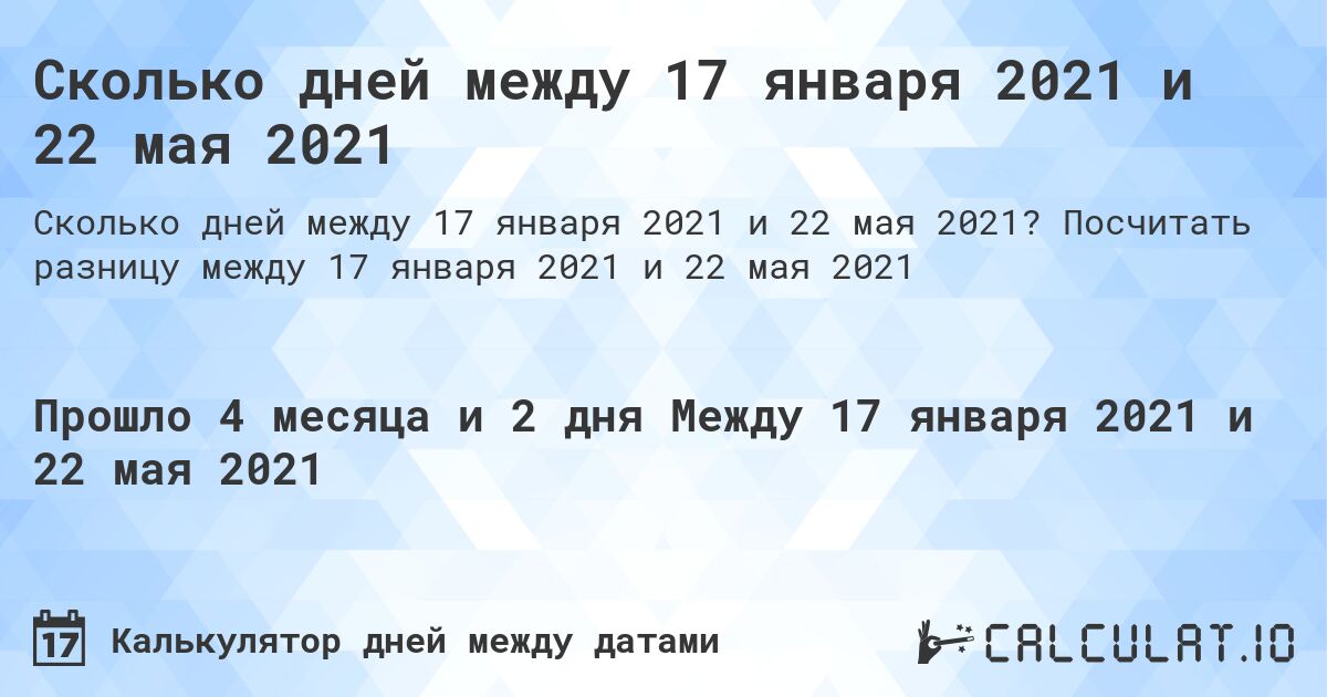 Сколько дней между 17 января 2021 и 22 мая 2021. Посчитать разницу между 17 января 2021 и 22 мая 2021