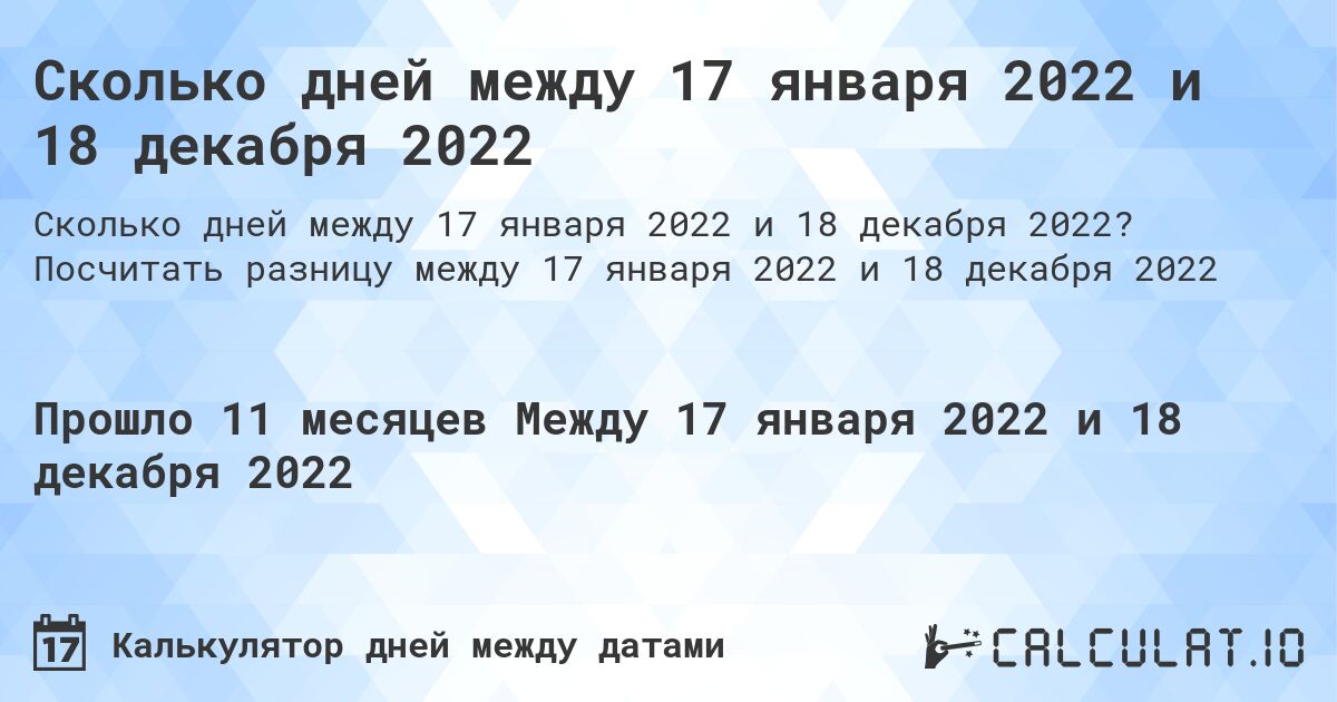 Сколько дней между 17 января 2022 и 18 декабря 2022. Посчитать разницу между 17 января 2022 и 18 декабря 2022