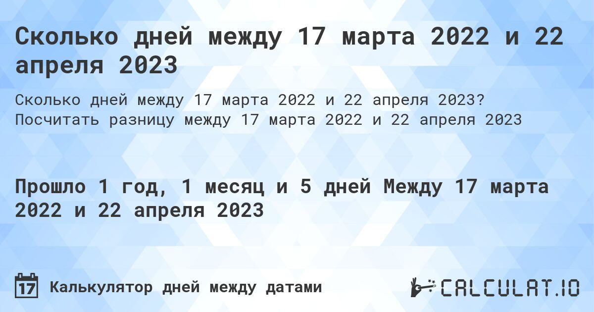 Сколько дней между 17 марта 2022 и 22 апреля 2023. Посчитать разницу между 17 марта 2022 и 22 апреля 2023