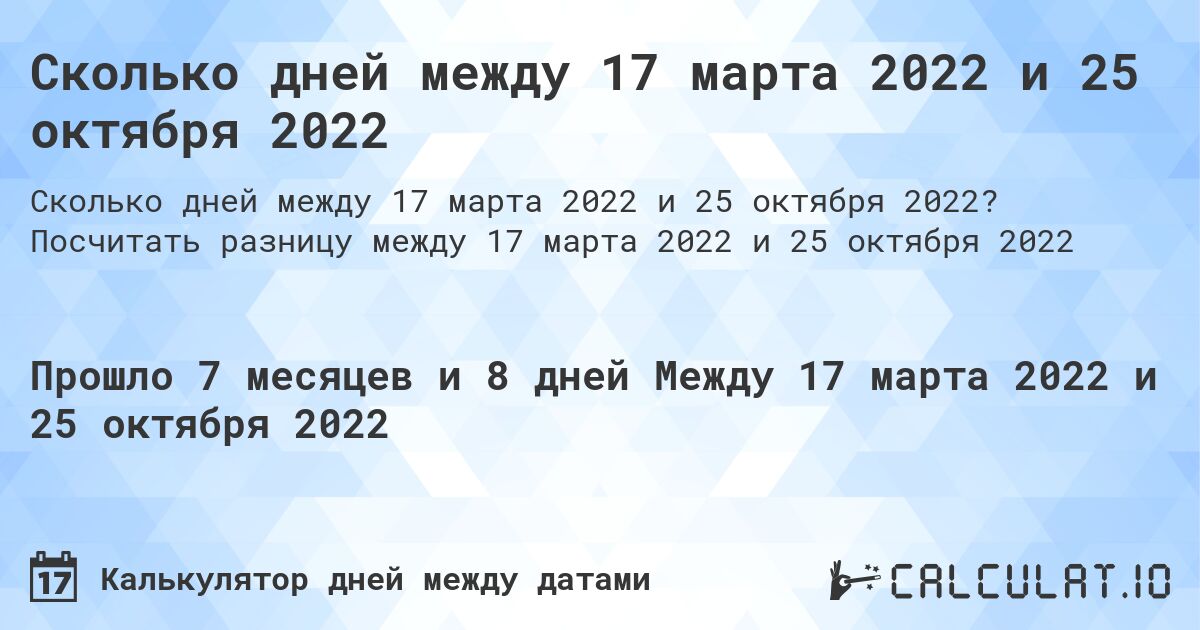 Сколько дней между 17 марта 2022 и 25 октября 2022. Посчитать разницу между 17 марта 2022 и 25 октября 2022