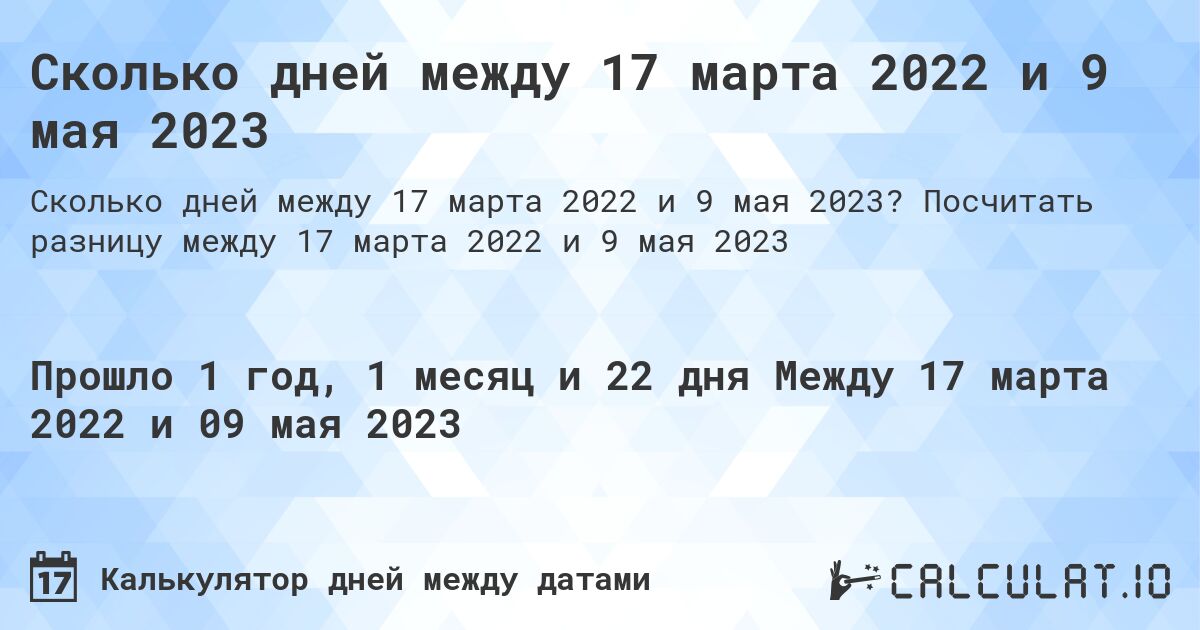 Сколько дней между 17 марта 2022 и 9 мая 2023. Посчитать разницу между 17 марта 2022 и 9 мая 2023
