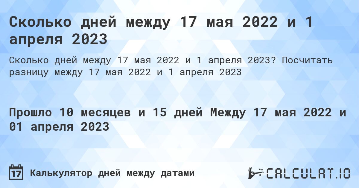 Сколько дней между 17 мая 2022 и 1 апреля 2023. Посчитать разницу между 17 мая 2022 и 1 апреля 2023