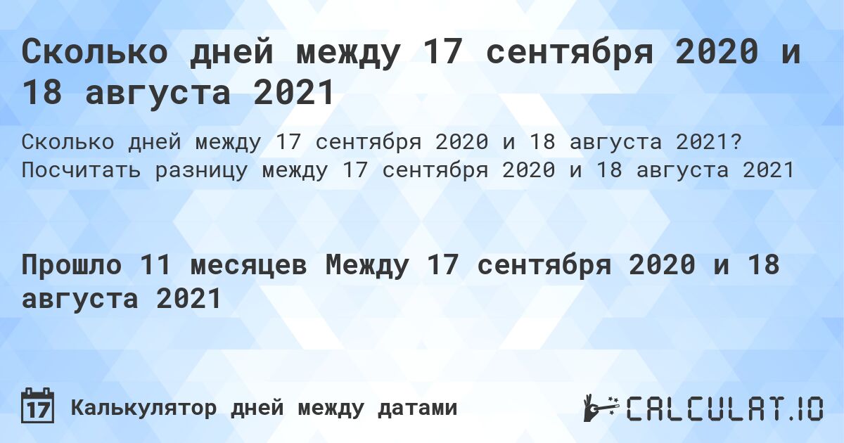 Сколько дней между 17 сентября 2020 и 18 августа 2021. Посчитать разницу между 17 сентября 2020 и 18 августа 2021
