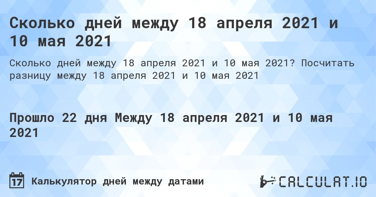Сколько дней между 18 апреля 2021 и 10 мая 2021. Посчитать разницу между 18 апреля 2021 и 10 мая 2021