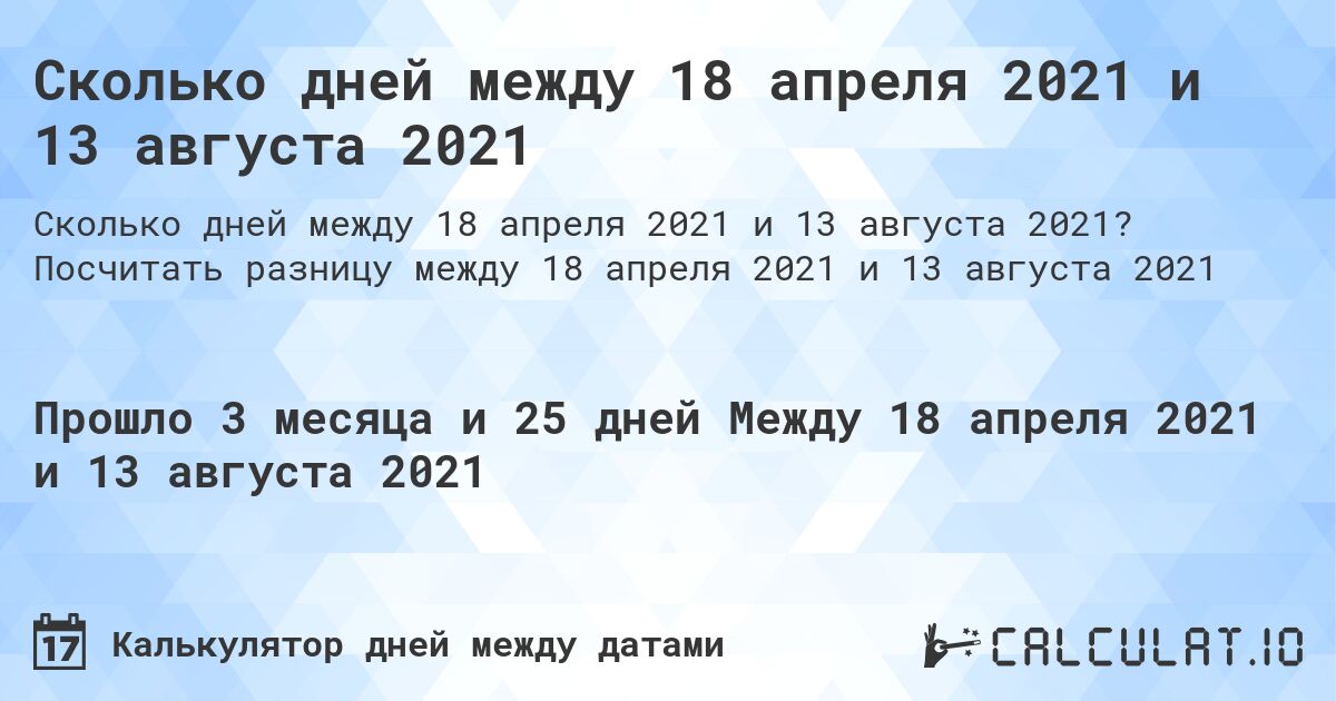 Сколько дней между 18 апреля 2021 и 13 августа 2021. Посчитать разницу между 18 апреля 2021 и 13 августа 2021
