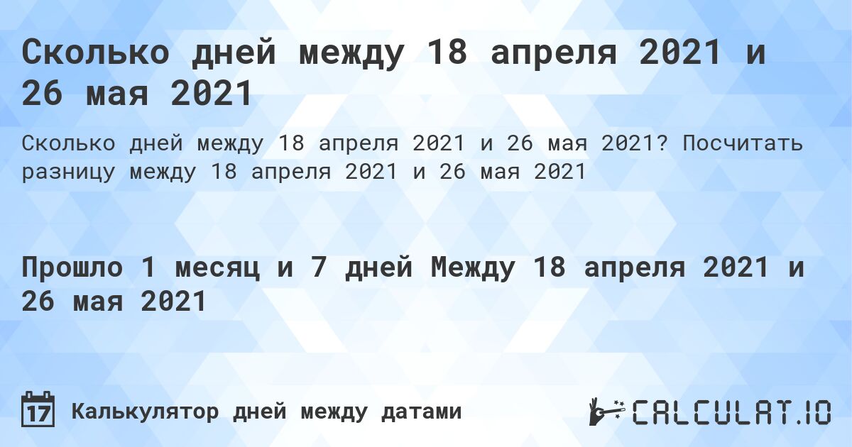 Сколько дней между 18 апреля 2021 и 26 мая 2021. Посчитать разницу между 18 апреля 2021 и 26 мая 2021