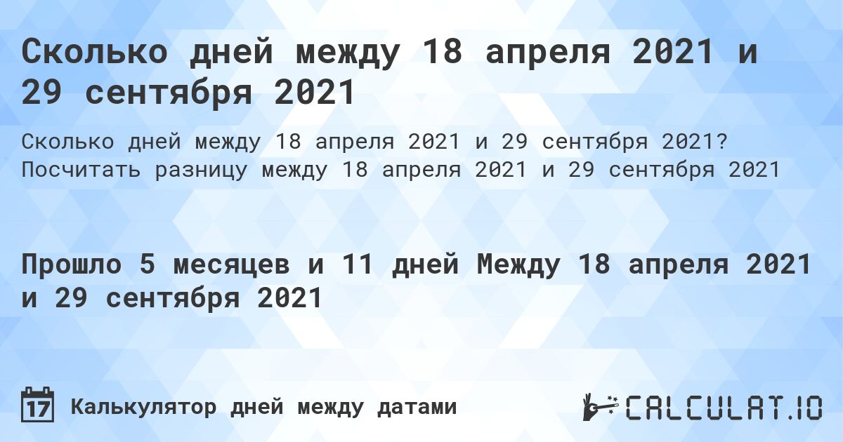 Сколько дней между 18 апреля 2021 и 29 сентября 2021. Посчитать разницу между 18 апреля 2021 и 29 сентября 2021
