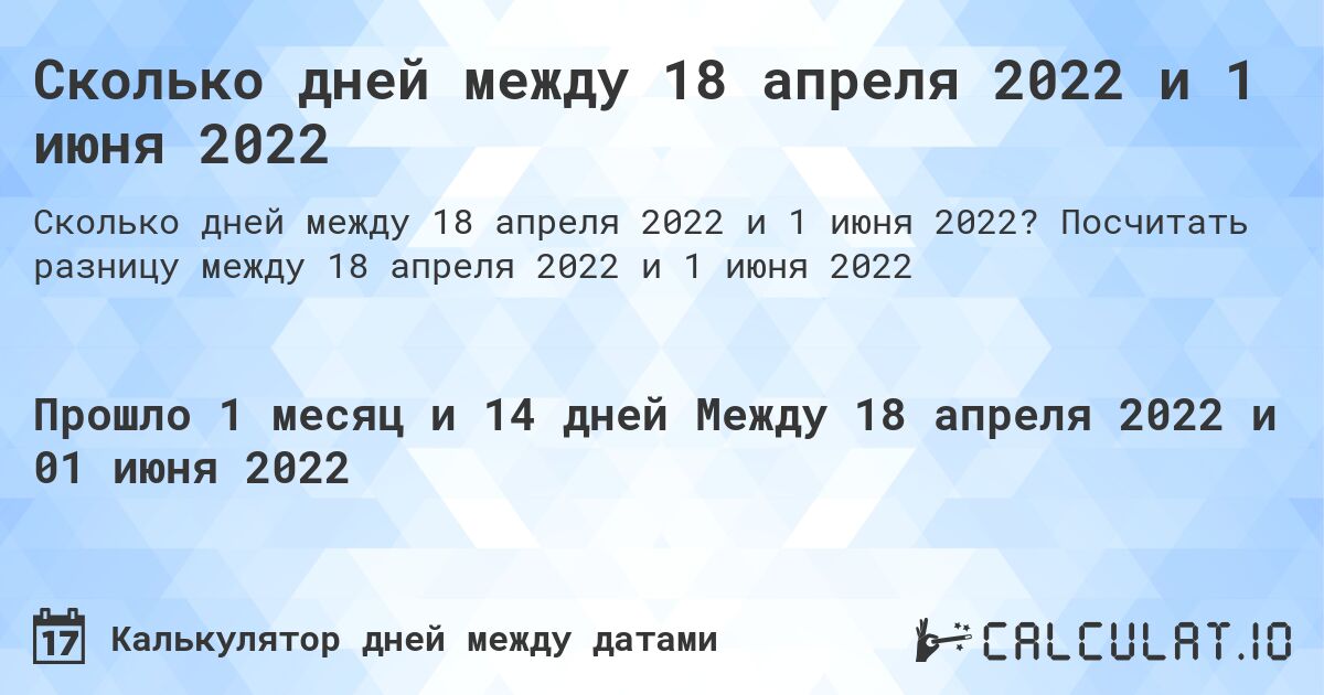 Сколько дней между 18 апреля 2022 и 1 июня 2022. Посчитать разницу между 18 апреля 2022 и 1 июня 2022
