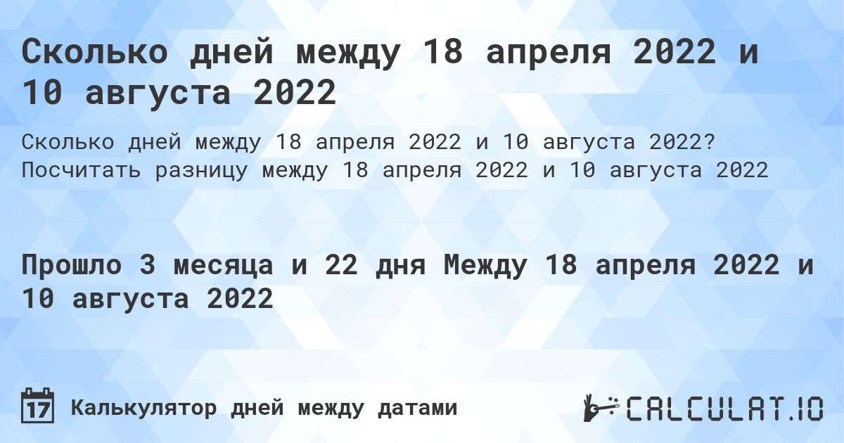Сколько дней между 18 апреля 2022 и 10 августа 2022. Посчитать разницу между 18 апреля 2022 и 10 августа 2022