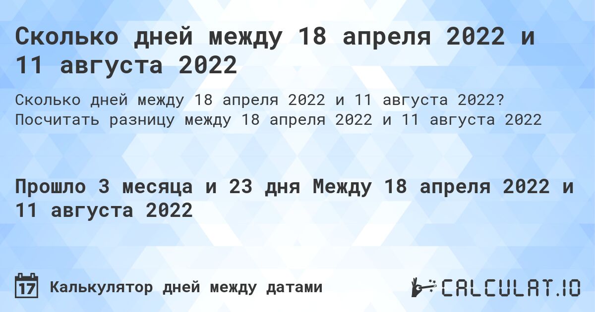 Сколько дней между 18 апреля 2022 и 11 августа 2022. Посчитать разницу между 18 апреля 2022 и 11 августа 2022
