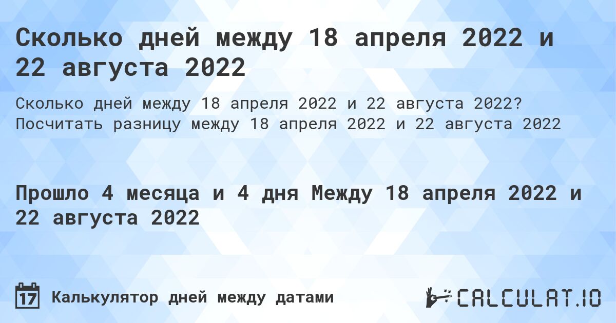 Сколько дней между 18 апреля 2022 и 22 августа 2022. Посчитать разницу между 18 апреля 2022 и 22 августа 2022