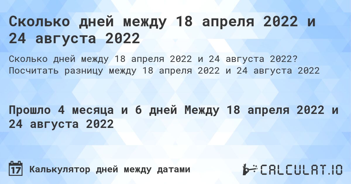 Сколько дней между 18 апреля 2022 и 24 августа 2022. Посчитать разницу между 18 апреля 2022 и 24 августа 2022