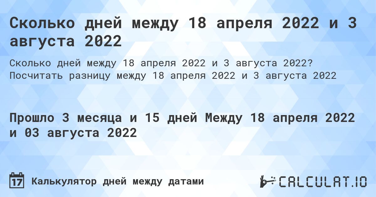 Сколько дней между 18 апреля 2022 и 3 августа 2022. Посчитать разницу между 18 апреля 2022 и 3 августа 2022