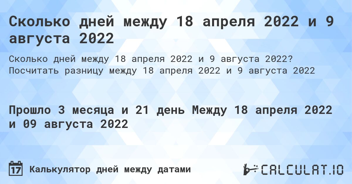 Сколько дней между 18 апреля 2022 и 9 августа 2022. Посчитать разницу между 18 апреля 2022 и 9 августа 2022