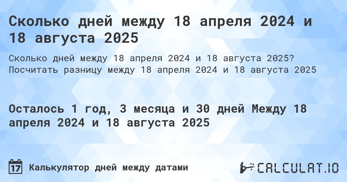 Сколько дней между 18 апреля 2024 и 18 августа 2025. Посчитать разницу между 18 апреля 2024 и 18 августа 2025