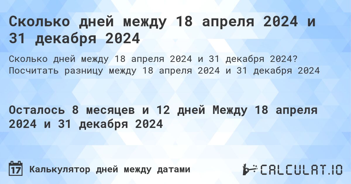 Сколько дней между 18 апреля 2024 и 31 декабря 2024. Посчитать разницу между 18 апреля 2024 и 31 декабря 2024