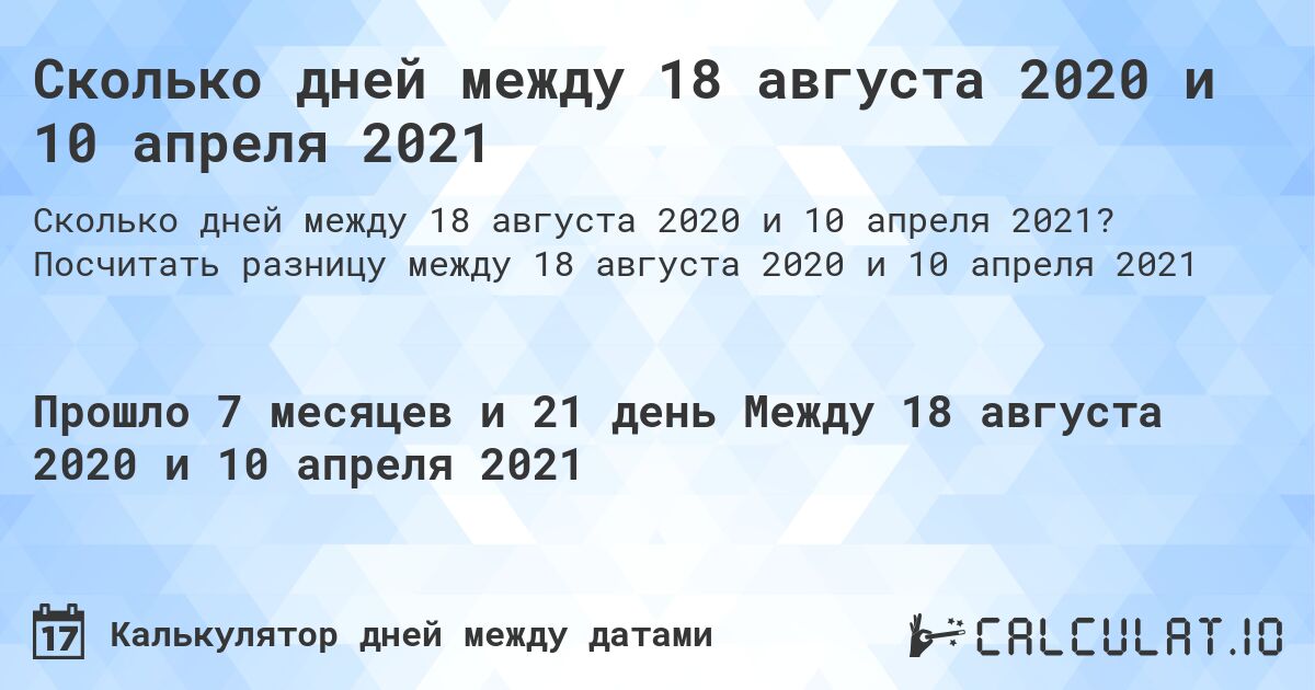 Сколько дней между 18 августа 2020 и 10 апреля 2021. Посчитать разницу между 18 августа 2020 и 10 апреля 2021
